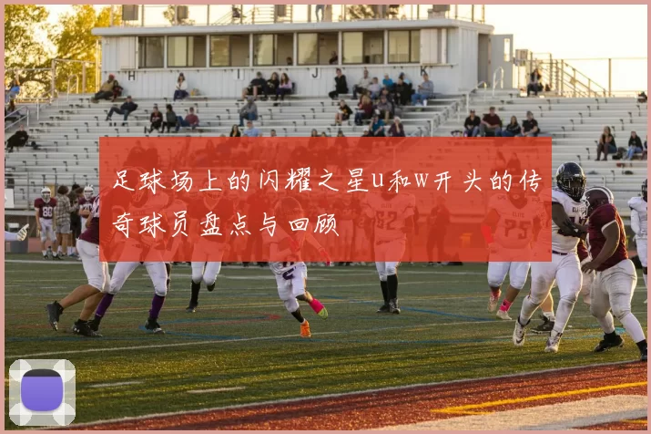 足球场上的闪耀之星u和w开头的传奇球员盘点与回顾