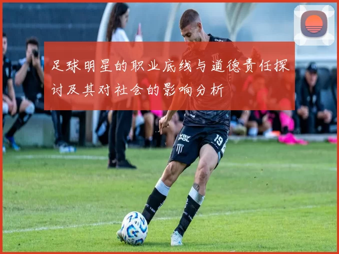 足球明星的职业底线与道德责任探讨及其对社会的影响分析