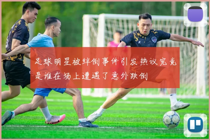 足球明星被绊倒事件引发热议究竟是谁在场上遭遇了意外跌倒