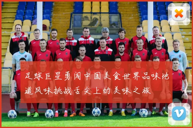 足球巨星勇闯中国美食世界品味地道风味挑战舌尖上的美味之旅