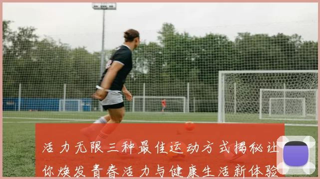 活力无限三种最佳运动方式揭秘让你焕发青春活力与健康生活新体验