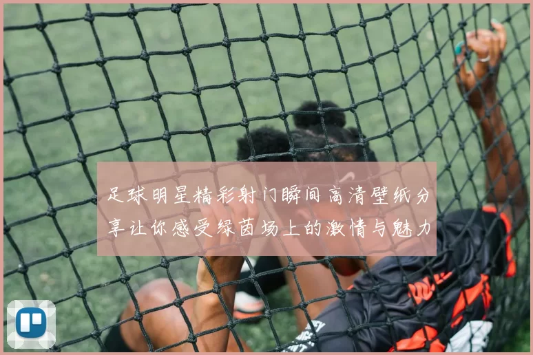 足球明星精彩射门瞬间高清壁纸分享让你感受绿茵场上的激情与魅力
