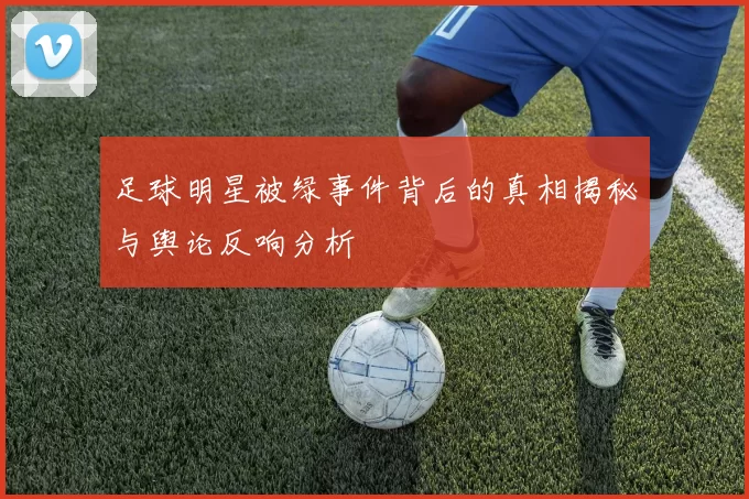 足球明星被绿事件背后的真相揭秘与舆论反响分析