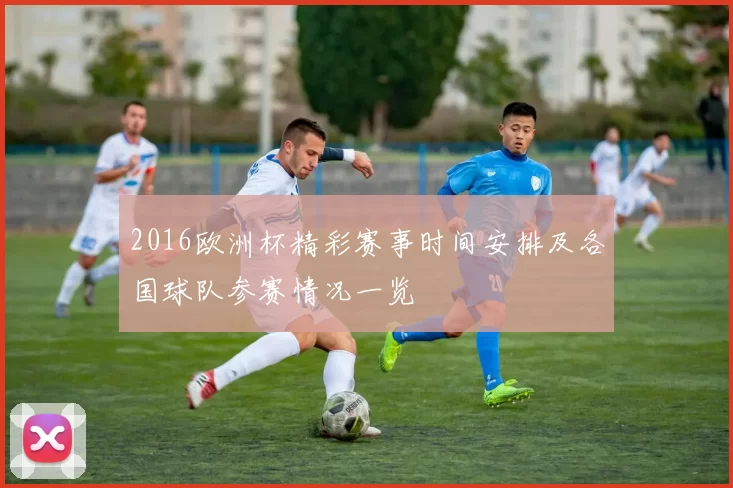 2016欧洲杯精彩赛事时间安排及各国球队参赛情况一览