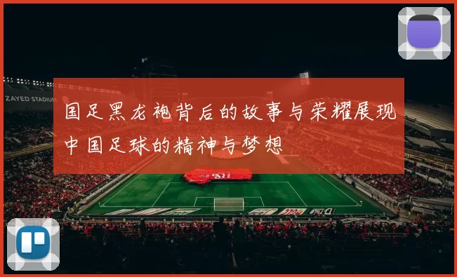 国足黑龙袍背后的故事与荣耀展现中国足球的精神与梦想